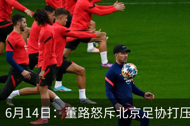 6月14日：董路怒斥北京足协打压，青训成绩为何无人问津？中国足球明明人才济济